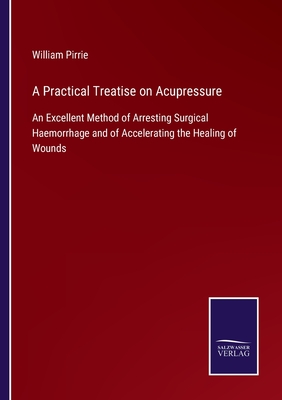 A Practical Treatise on Acupressure: An Excellent Method of Arresting Surgical Haemorrhage and of Accelerating the Healing of Wounds - Pirrie, William