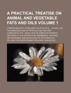 A Practical Treatise on Animal and Vegetable Fats and Oils: Comprising Both Fixed and Volatile Oils ... as Well as the Manufacture of Artificial Butter and Lubricants, Etc., with Lists of American Patents Relating to the Extraction, Rendering, Refining, D
