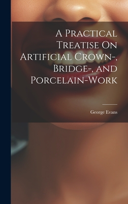 A Practical Treatise On Artificial Crown-, Bridge-, and Porcelain-Work - Evans, George