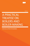 A Practical Treatise on Boilers and Boiler-Making