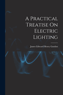 A Practical Treatise On Electric Lighting