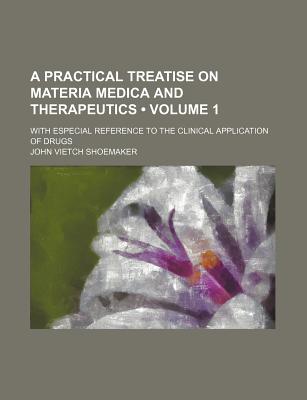 A Practical Treatise on Materia Medica and Therapeutics (Volume 1); With Especial Reference to the Clinical Application of Drugs - Shoemaker, John Vietch