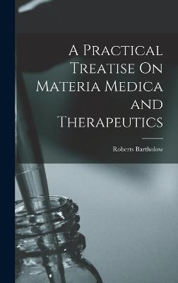 A Practical Treatise On Materia Medica and Therapeutics - Bartholow, Roberts