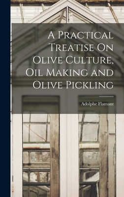 A Practical Treatise On Olive Culture, Oil Making and Olive Pickling - Flamant, Adolphe