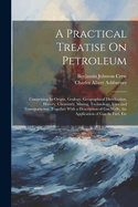A Practical Treatise On Petroleum: Comprising Its Origin, Geology, Geographical Distribution, History, Chemistry, Mining, Technology, Uses and Transportation. Together With a Description of Gas Wells, the Application of Gas As Fuel, Etc