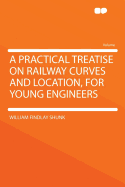 A Practical Treatise on Railway Curves and Location, for Young Engineers ..