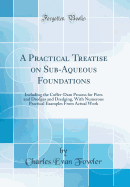 A Practical Treatise on Sub-Aqueous Foundations: Including the Coffer-Dam Process for Piers and Dredges and Dredging, with Numerous Practical Examples from Actual Work (Classic Reprint)