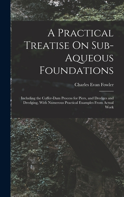 A Practical Treatise On Sub-Aqueous Foundations: Including the Coffer-Dam Process for Piers, and Dredges and Dredging, With Numerous Practical Examples From Actual Work - Fowler, Charles Evan