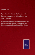 A practical Treatise on the Adjustment of General Average in the United States and other Countries: Including the Elements of Maritime and Insurance Law, also, the Rights and Liabilities of Underwriters and Ship-Owners, and the General Duties of Ship...