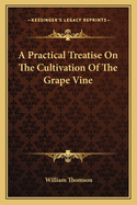 A Practical Treatise on the Cultivation of the Grape Vine