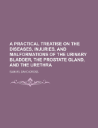 A Practical Treatise on the Diseases, Injuries and Malformations of the Urinary Bladder, the Prostate Gland, and the Urethra