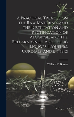 A Practical Treatise on the Raw Materials and the Distillation and Rectification of Alcohol, and the Preparaton of Alcoholic Liquors, Liqueurs, Cordials, and Bitters - William T Brannt (Creator)