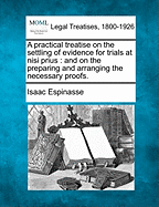 A Practical Treatise on the Settling of Evidence for Trials at Nisi Prius: And on the Preparing and Arranging the Necessary Proofs (Classic Reprint)