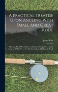 A Practical Treatise Upon Angling With Small And Great Rode: Shewing The Different Flies, And Baits Through The Various Seasons Of The Year: To Which Is Adjoined Fishing In Ponds