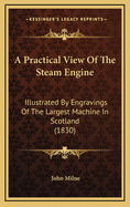 A Practical View of the Steam Engine: Illustrated by Engravings of the Largest Machine in Scotland (1830)