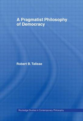 A Pragmatist Philosophy of Democracy - Talisse, Robert B