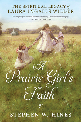 A Prairie Girl's Faith: The Spiritual Legacy of Laura Ingalls Wilder - Hines, Stephen W