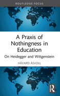 A PRAXIS of Nothingness in Education: On Heidegger and Wittgenstein