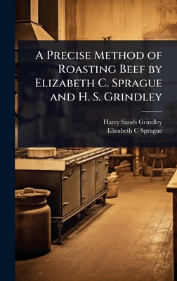 A Precise Method of Roasting Beef by Elizabeth C. Sprague and H. S. Grindley - Grindley, Harry Sands, and Sprague, Elizabeth C