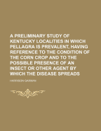 A Preliminary Study of Kentucky Localities in Which Pellagra Is Prevalent, Having Reference to the Condition of the Corn Crop and to the Possible Presence of an Insect or Other Agent by Which the Disease Spreads