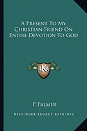A Present To My Christian Friend On Entire Devotion To God