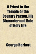 A Priest to the Temple or the Country Parson, His Character and Rule of Holy Life