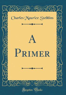 A Primer (Classic Reprint) - Stebbins, Charles Maurice