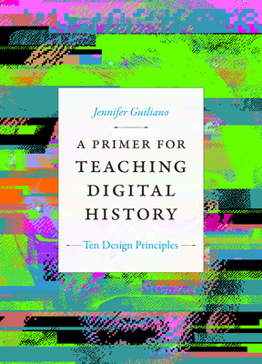 A Primer for Teaching Digital History: Ten Design Principles - Guiliano, Jennifer