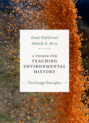 A Primer for Teaching Environmental History: Ten Design Principles - Wakild, Emily, and Berry, Michelle K