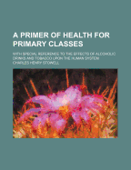 A Primer of Health for Primary Classes: With Special Reference to the Effects of Alcoholic Drinks and Tobacco Upon the Human System