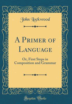 A Primer of Language: Or, First Steps in Composition and Grammar (Classic Reprint) - Lockwood, John