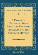 A Primer of Plainsong with Practical Exercises According to the Solesmes Method (Classic Reprint)