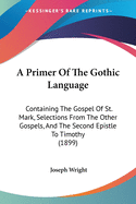 A Primer Of The Gothic Language: Containing The Gospel Of St. Mark, Selections From The Other Gospels, And The Second Epistle To Timothy (1899)