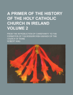 A Primer of the History of the Holy Catholic Church in Ireland: From the Introduction of Christianity to the Formation of the Modern Irish Branch of the Church of Rome, Volumes 1-2