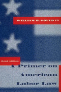 A Primer on American Labor Law, 3rd Edition - Gould, William B, IV