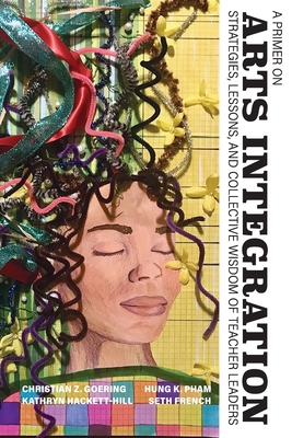 A Primer on Arts Integration: Strategies, Lessons, and Collective Wisdom of Teacher Leaders - Goering, Christian Z (Editor), and Pham, Hung K (Editor), and Hackett-Hill, Kathryn (Editor)