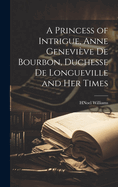 A Princess of Intrigue, Anne Genevi?ve de Bourbon, Duchesse de Longueville and Her Times