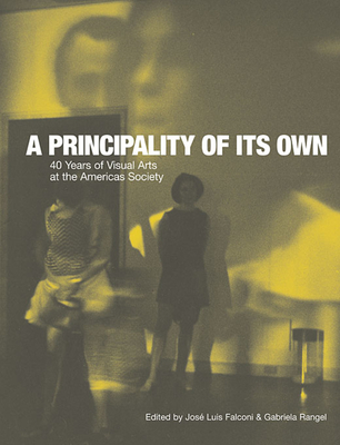A Principality of Its Own: 40 Years of Visual Arts at the Americas Society - Falconi, Jos Luis (Editor), and Rangel, Gabriela (Editor), and de Cisneros, Patricia Phelps (Foreword by)