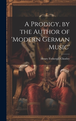 A Prodigy, by the Author of 'modern German Music' - Chorley, Henry Fothergill