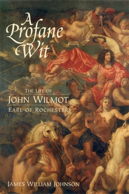 A Profane Wit: The Life of John Wilmot, Earl of Rochester - James W Johnson, James W