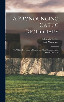 A Pronouncing Gaelic Dictionary: To Which is Prefixed a Concise but Most Comprehensive Gaelic Grammar - Neil, MacAlpine, and 1806-1848, MacKenzie John