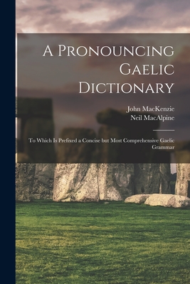 A Pronouncing Gaelic Dictionary: To Which is Prefixed a Concise but Most Comprehensive Gaelic Grammar - Neil, MacAlpine, and 1806-1848, MacKenzie John