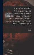 A Pronouncing Vocabulary of Geographical Names, With Notes on Spelling and Pronunciation and Explanatory Lists and Derivations