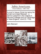 A Proof of Jesus Christ His Being the Ancient Promised Messiah: A Sermon Preach'd in the Chapel of Harvard-Colledge [sic] at Cambridge in New-England, June 23, 1756.