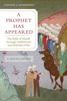 A Prophet Has Appeared: The Rise of Islam Through Christian and Jewish Eyes, a Sourcebook - Shoemaker, Stephen J