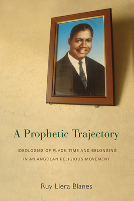 A Prophetic Trajectory: Ideologies of Place, Time and Belonging in an Angolan Religious Movement - Blanes, Ruy Llera