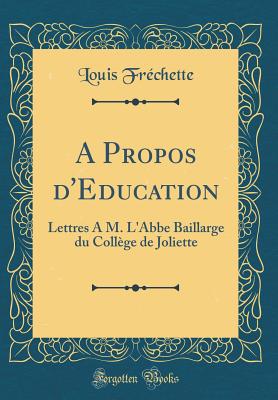 A Propos d'Education: Lettres a M. l'Abbe Baillarge Du Collge de Joliette (Classic Reprint) - Frechette, Louis