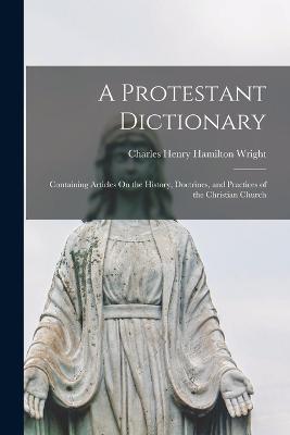 A Protestant Dictionary: Containing Articles On the History, Doctrines, and Practices of the Christian Church - Wright, Charles Henry Hamilton