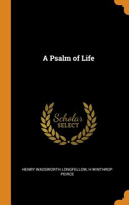 A Psalm of Life - Longfellow, Henry Wadsworth, and Peirce, H Winthrop