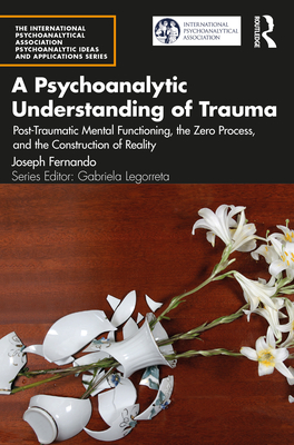 A Psychoanalytic Understanding of Trauma: Post-Traumatic Mental Functioning, the Zero Process, and the Construction of Reality - Fernando, Joseph